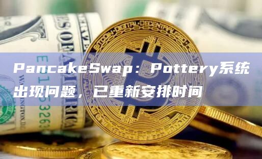 PancakeSwap：Pottery系统出现问题，已重新安排时间