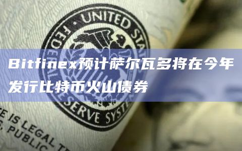 Bitfinex预计萨尔瓦多将在今年发行比特币火山债券
