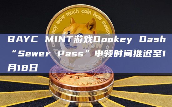 BAYC MINT游戏Dookey Dash“Sewer Pass”申领时间推迟至1月18日