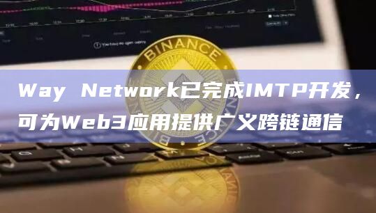 Way Network已完成IMTP开发，可为Web3应用提供广义跨链通信