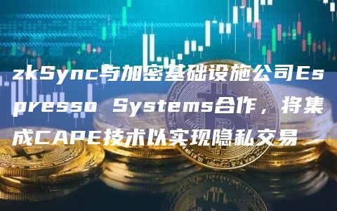 zkSync与加密基础设施公司Espresso Systems合作，将集成CAPE技术以实现隐私交易
