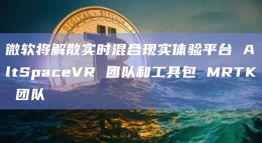 微软将解散实时混合现实体验平台 AltSpaceVR 团队和工具包 MRTK 团队 微软将解散实时混合现实体验平台 AltSpaceVR 团队和工具包 MRTK 团队