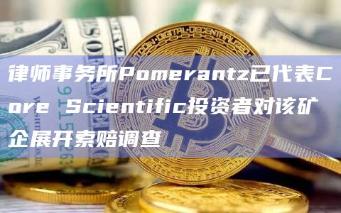 律师事务所Pomerantz已代表Core Scientific投资者对该矿企展开索赔调查