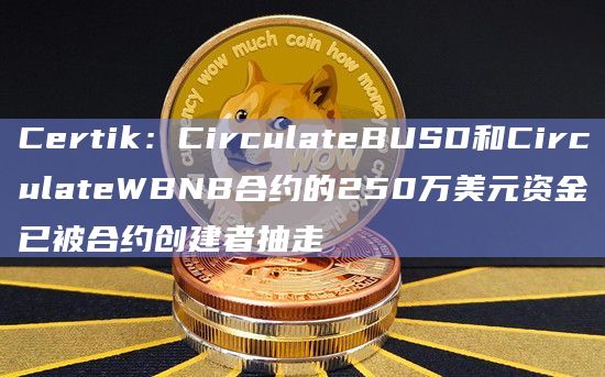 Certik：CirculateBUSD和CirculateWBNB合约的250万美元资金已被合约创建者抽走