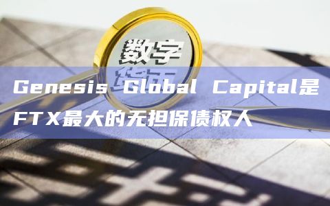 Genesis Global Capital是FTX最大的无担保债权人