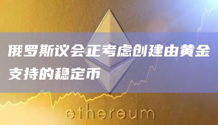 俄罗斯议会正考虑创建由黄金支持的稳定币