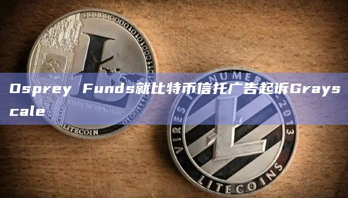 Osprey Funds就比特币信托广告起诉Grayscale