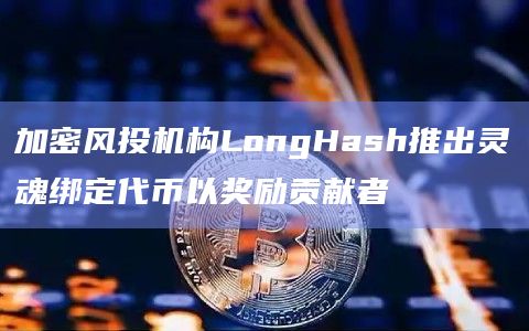 加密风投机构LongHash推出灵魂绑定代币以奖励贡献者 加密风投机构LongHash推出灵魂绑定代币以奖励贡献者