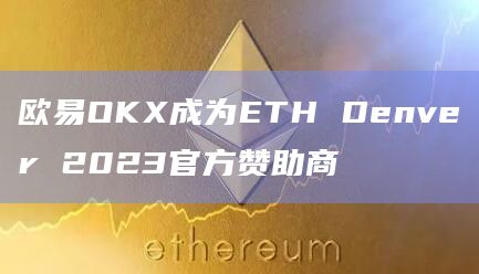欧易OKX成为ETH Denver 2023官方赞助商