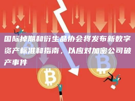 国际掉期和衍生品协会将发布新数字资产标准和指南，以应对加密公司破产事件