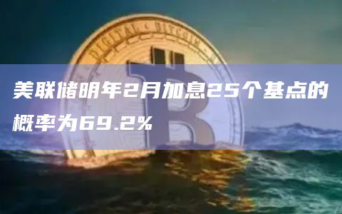 美联储明年2月加息25个基点的概率为69.2%插图 美联储明年2月加息25个基点的概率为69.2%