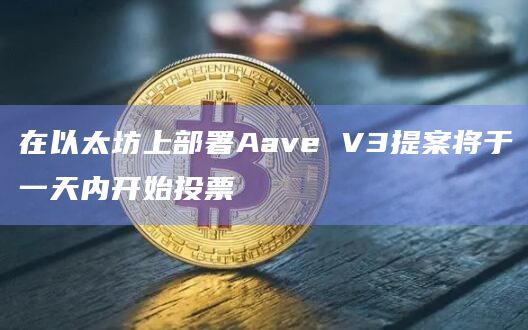 在以太坊上部署Aave V3提案将于一天内开始投票