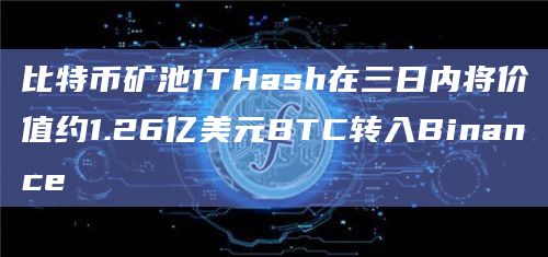 比特币矿池1THash在三日内将价值约1.26亿美元BTC转入Binance