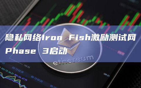 隐私网络Iron Fish激励测试网Phase 3启动 隐私网络Iron Fish激励测试网Phase 3启动