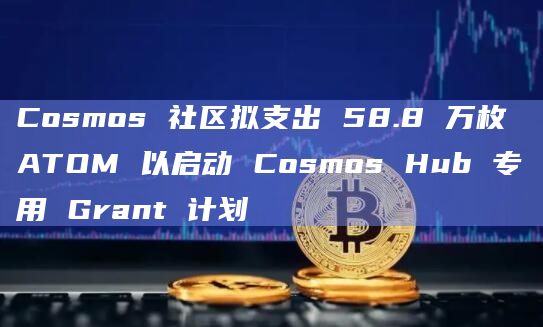 Cosmos 社区拟支出 58.8 万枚 ATOM 以启动 Cosmos Hub 专用 Grant 计划