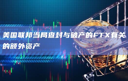 美国联邦当局查封与破产的FTX有关的额外资产