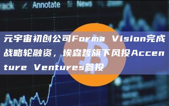元宇宙初创公司Forma Vision完成战略轮融资，埃森哲旗下风投Accenture Ventures参投