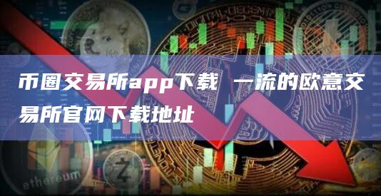 币圈交易所app下载 一流的欧意交易所官网下载地址 币圈交易所app下载 一流的欧意交易所官网下载地址