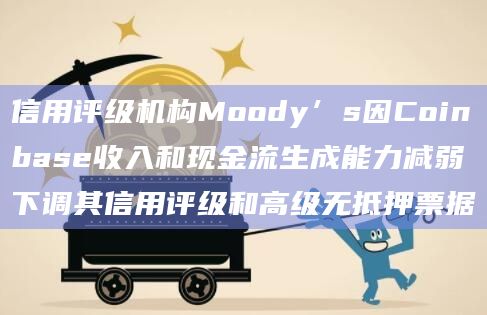 信用评级机构Moody’s因Coinbase收入和现金流生成能力减弱下调其信用评级和高级无抵押票据
