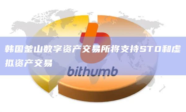 韩国釜山数字资产交易所将支持ST0和虚拟资产交易