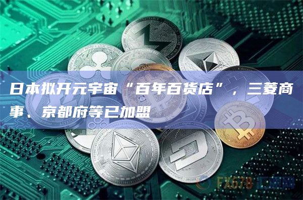 日本拟开元宇宙“百年百货店”，三菱商事、京都府等已加盟