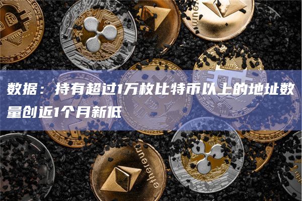数据：持有超过1万枚比特币以上的地址数量创近1个月新低