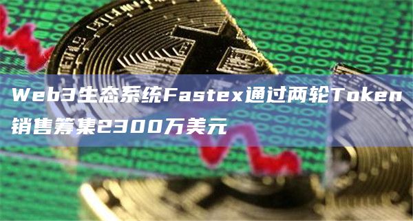 Web3生态系统Fastex通过两轮Token销售筹集2300万美元