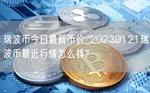 瑞波币今日最新币价_20230121瑞波币最近行情怎么样? 瑞波币今日最新币价_20230121瑞波币最近行情怎么样?