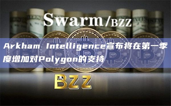 Arkham Intelligence宣布将在第一季度增加对Polygon的支持