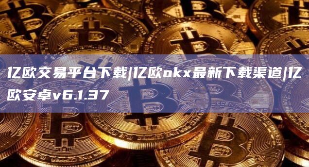 亿欧交易平台下载|亿欧okx最新下载渠道|亿欧安卓v6.1.37