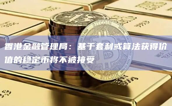 香港金融管理局：基于套利或算法获得价值的稳定币将不被接受