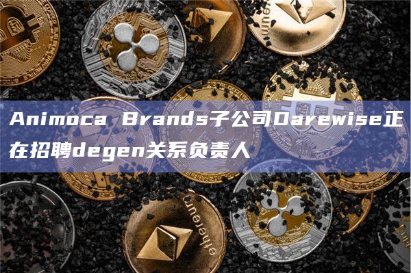 Animoca Brands子公司Darewise正在招聘degen关系负责人