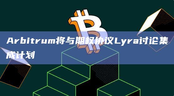 Arbitrum将与期权协议Lyra讨论集成计划 Arbitrum将与期权协议Lyra讨论集成计划