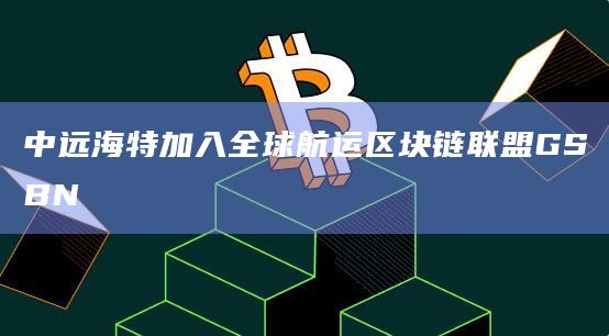 中远海特加入全球航运区块链联盟GSBN