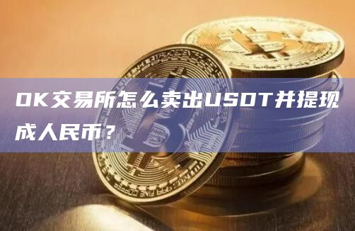 OK交易所怎么卖出USDT并提现成人民币?插图 OK交易所怎么卖出USDT并提现成人民币?