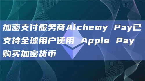 加密支付服务商Alchemy Pay已支持全球用户使用 Apple Pay购买加密货币