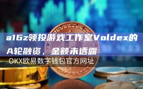 a16z领投游戏工作室Voldex的A轮融资，金额未透露