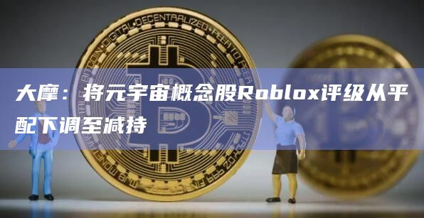 大摩：将元宇宙概念股Roblox评级从平配下调至减持