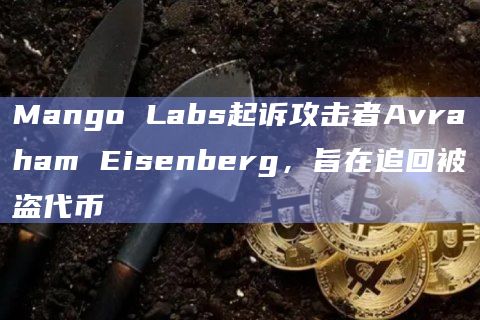 Mango Labs起诉攻击者Avraham Eisenberg，旨在追回被盗代币