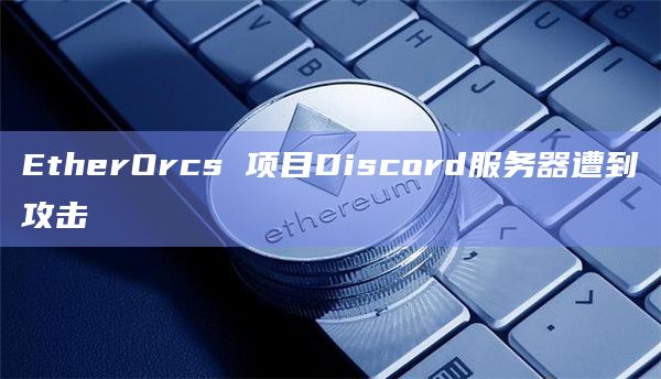 EtherOrcs 项目Discord服务器遭到攻击
