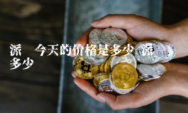 派币今天的价格是多少