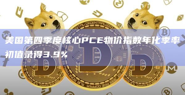 美国第四季度核心PCE物价指数年化季率初值录得3.9%