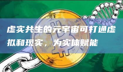 虚实共生的元宇宙可打通虚拟和现实,为实体赋能