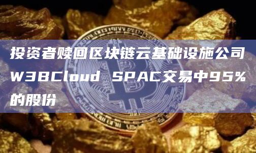 投资者赎回区块链云基础设施公司W3BCloud SPAC交易中95%的股份 投资者赎回区块链云基础设施公司W3BCloud SPAC交易中95%的股份
