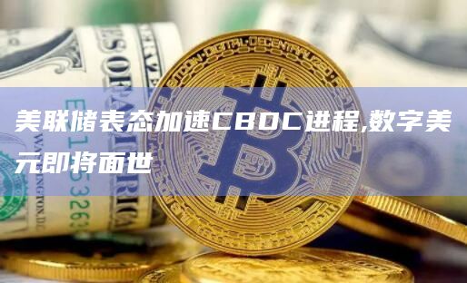 美联储表态加速CBDC进程,数字美元即将面世