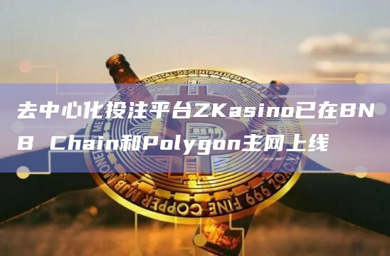去中心化投注平台ZKasino已在BNB Chain和Polygon主网上线 去中心化投注平台ZKasino已在BNB Chain和Polygon主网上线