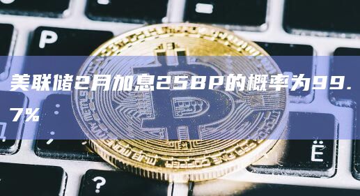 美联储2月加息25BP的概率为99.7%