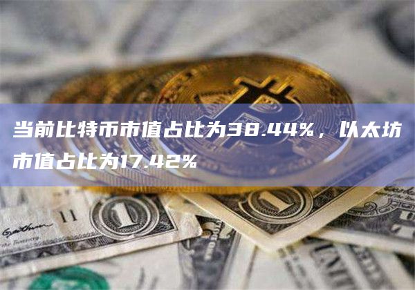 当前比特币市值占比为38.44%，以太坊市值占比为17.42%