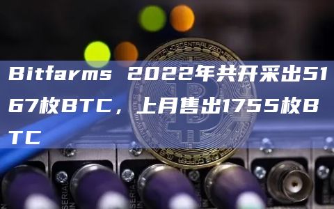 Bitfarms 2022年共开采出5167枚BTC，上月售出1755枚BTC