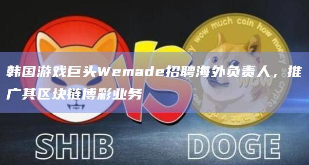 韩国游戏巨头Wemade招聘海外负责人,推广其区块链博彩业务